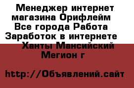 Менеджер интернет-магазина Орифлейм - Все города Работа » Заработок в интернете   . Ханты-Мансийский,Мегион г.